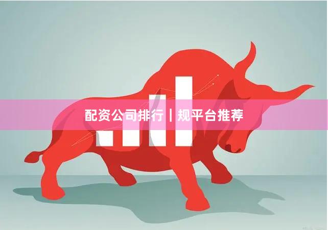 配资公司排行｜规平台推荐