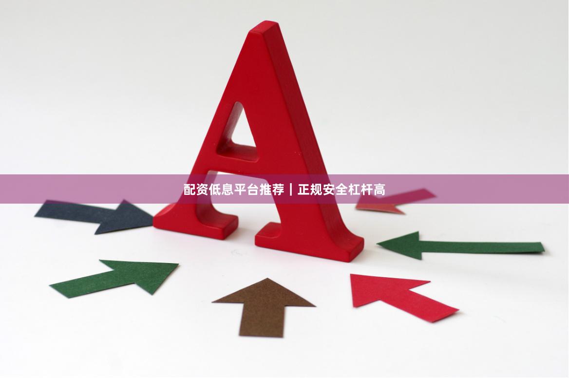 配资低息平台推荐｜正规安全杠杆高