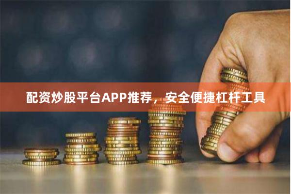 配资炒股平台APP推荐，安全便捷杠杆工具