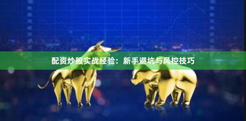 配资炒股实战经验：新手避坑与风控技巧