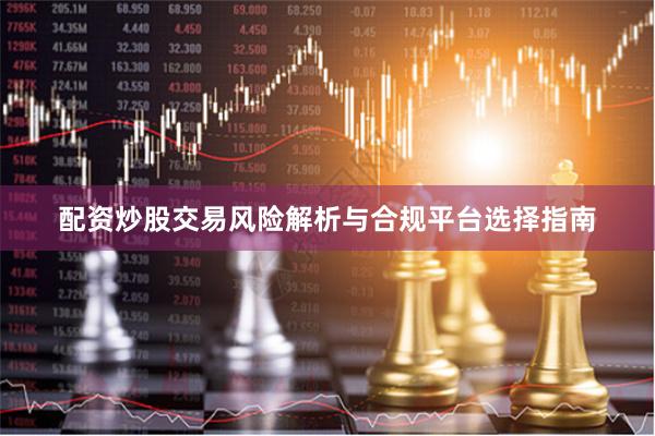 配资炒股交易风险解析与合规平台选择指南