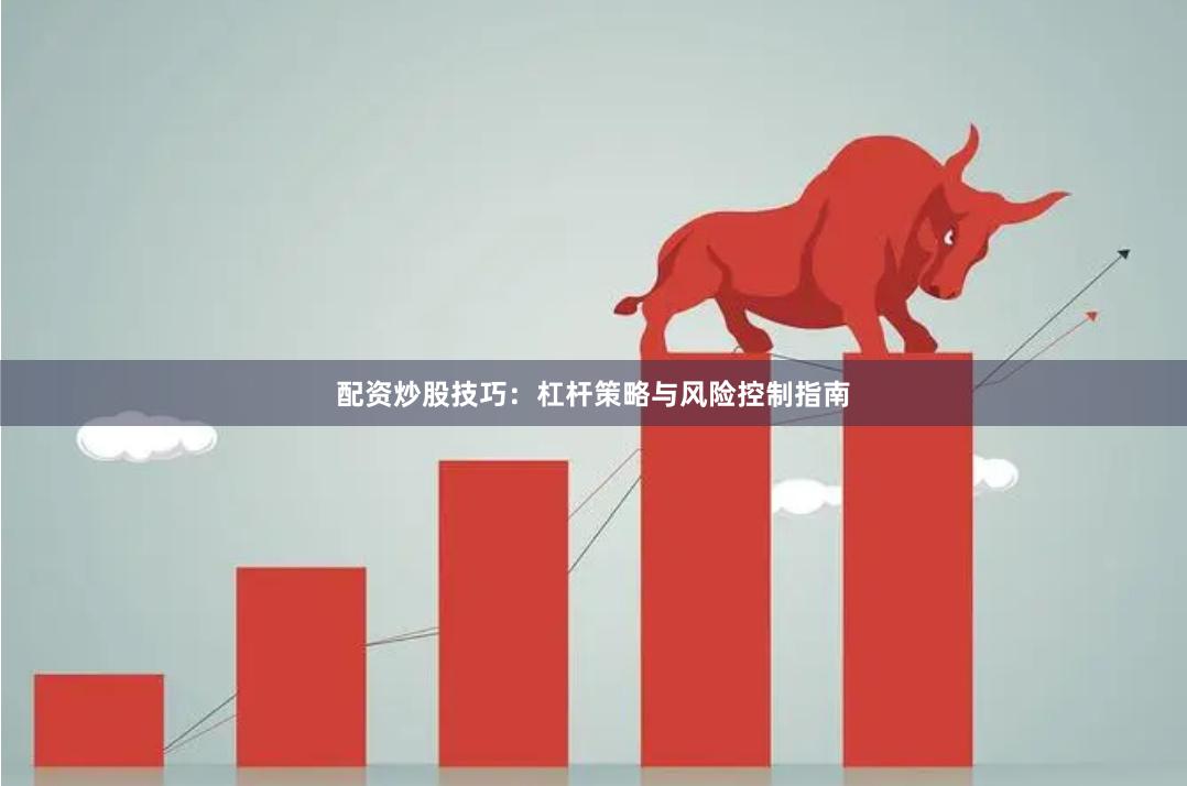 配资炒股技巧：杠杆策略与风险控制指南