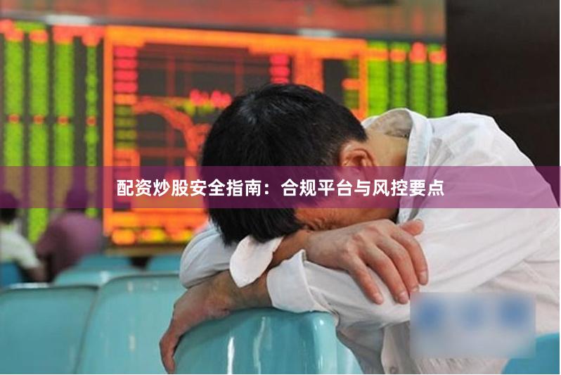 配资炒股安全指南：合规平台与风控要点