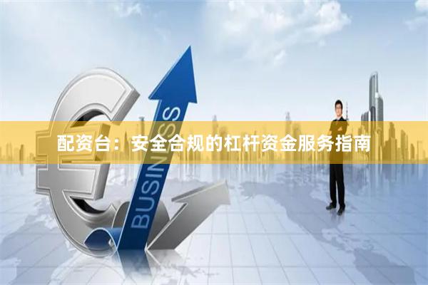 配资台：安全合规的杠杆资金服务指南