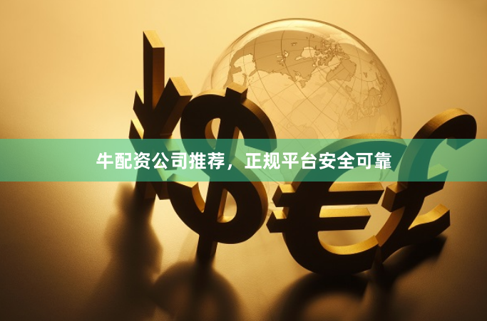 牛配资公司推荐，正规平台安全可靠