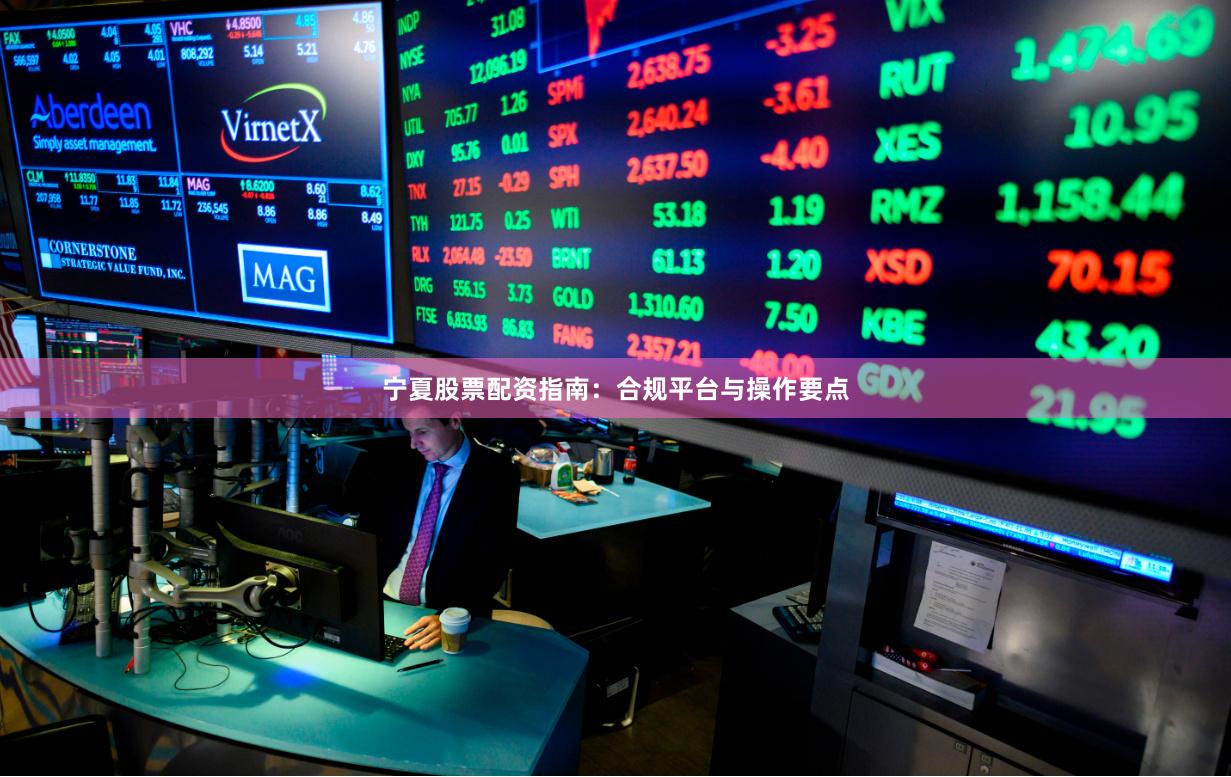 宁夏股票配资指南：合规平台与操作要点