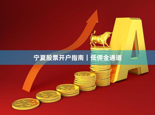 宁夏股票开户指南｜低佣金通道