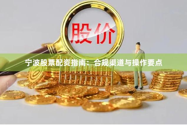 宁波股票配资指南：合规渠道与操作要点