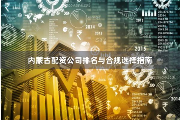 内蒙古配资公司排名与合规选择指南