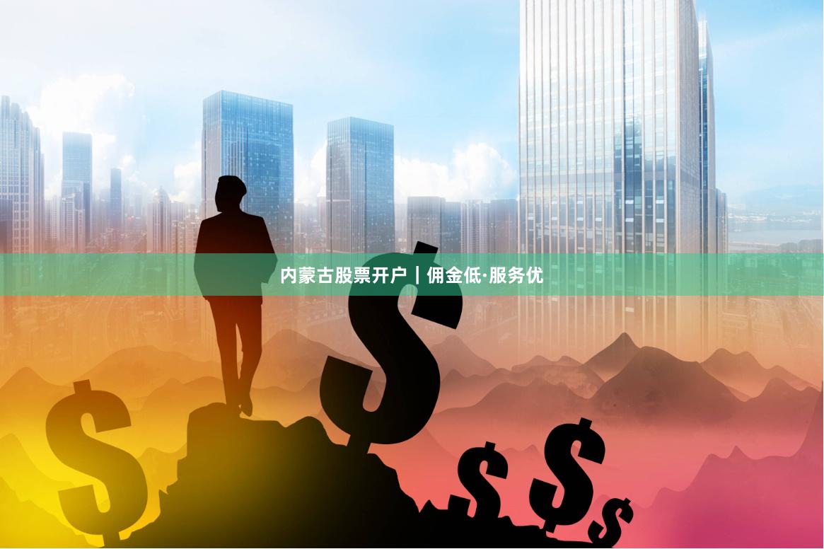 内蒙古股票开户｜佣金低·服务优