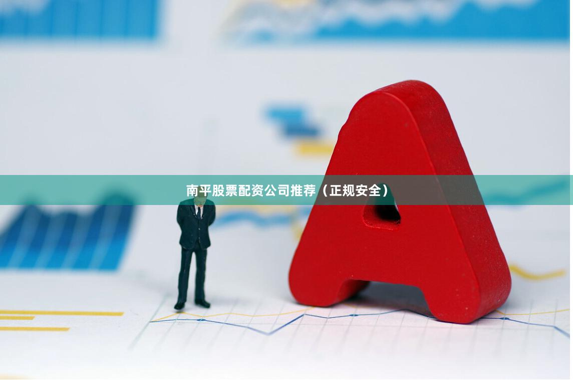 南平股票配资公司推荐（正规安全）