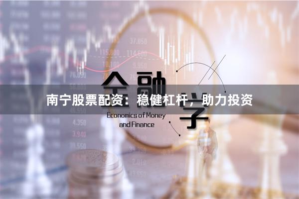 南宁股票配资：稳健杠杆，助力投资