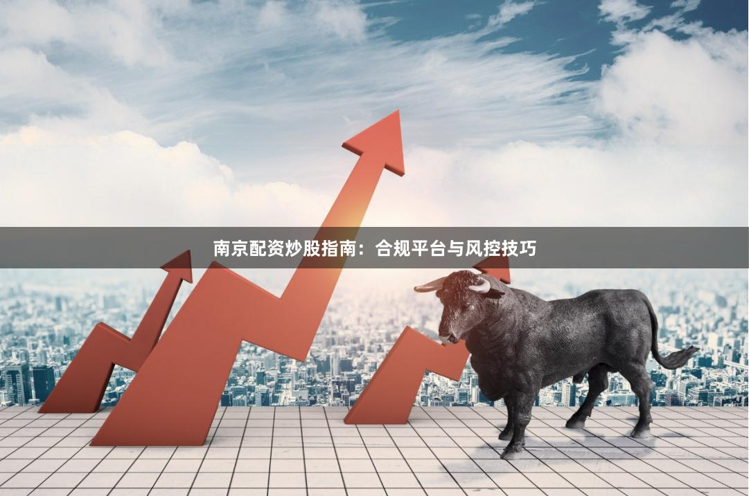 南京配资炒股指南：合规平台与风控技巧