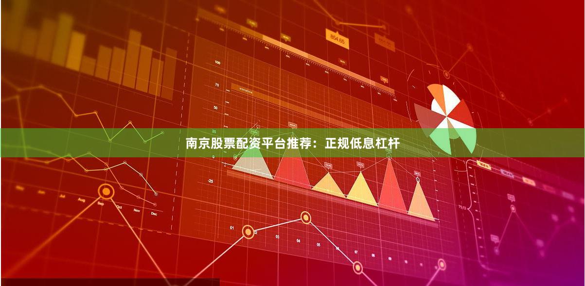 南京股票配资平台推荐：正规低息杠杆
