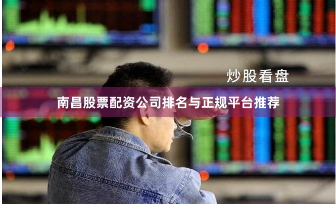 南昌股票配资公司排名与正规平台推荐