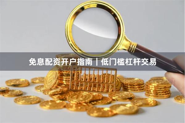 免息配资开户指南｜低门槛杠杆交易