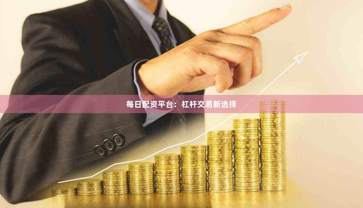 每日配资平台：杠杆交易新选择