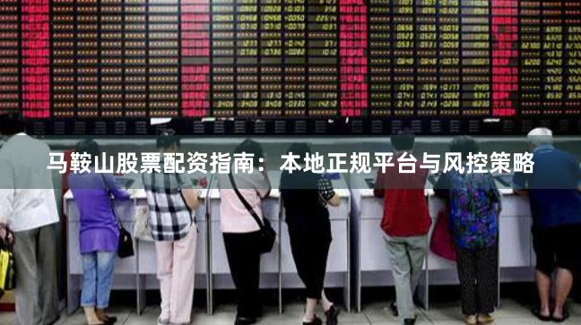马鞍山股票配资指南：本地正规平台与风控策略