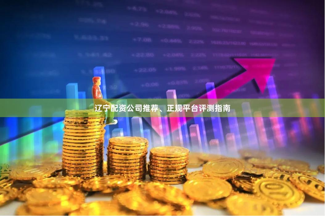 辽宁配资公司推荐、正规平台评测指南