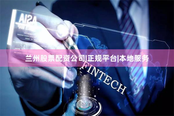 兰州股票配资公司|正规平台|本地服务