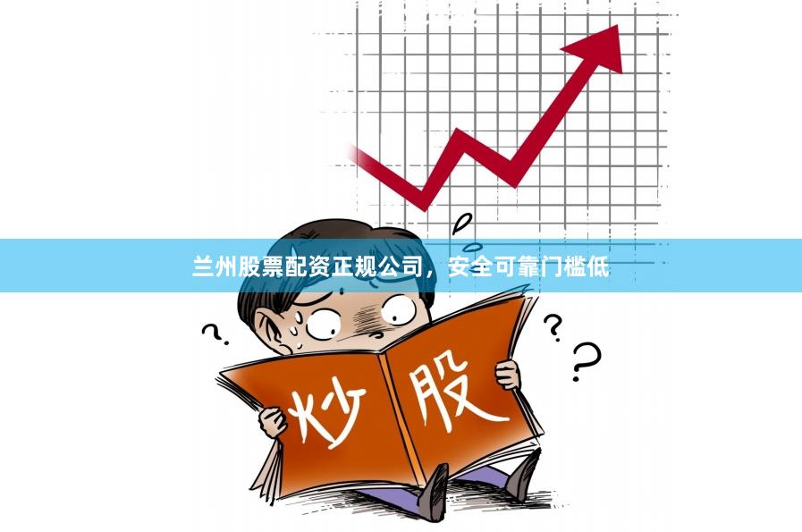兰州股票配资正规公司，安全可靠门槛低