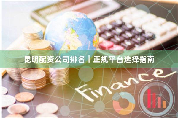 昆明配资公司排名｜正规平台选择指南