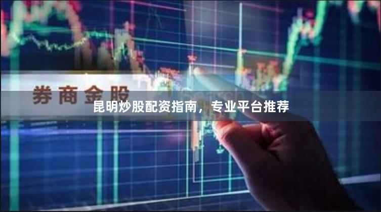 昆明炒股配资指南，专业平台推荐