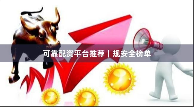 可靠配资平台推荐｜规安全榜单