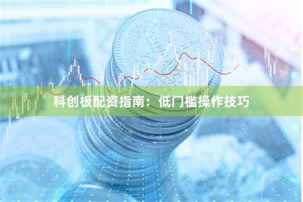 科创板配资指南：低门槛操作技巧