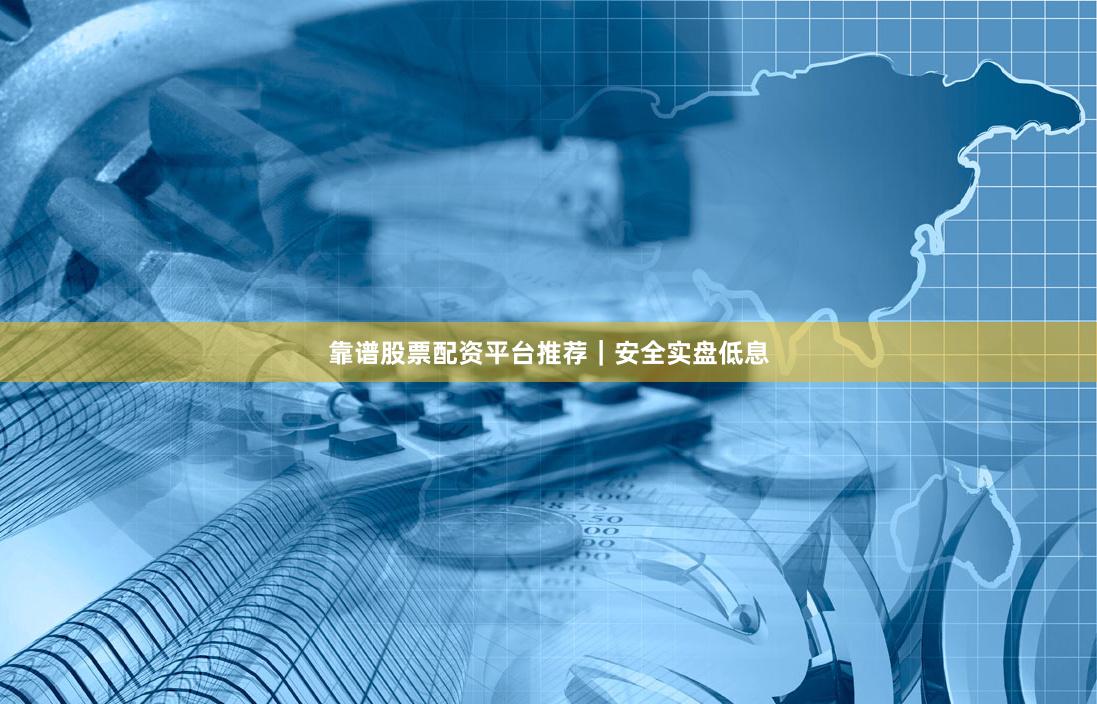靠谱股票配资平台推荐｜安全实盘低息