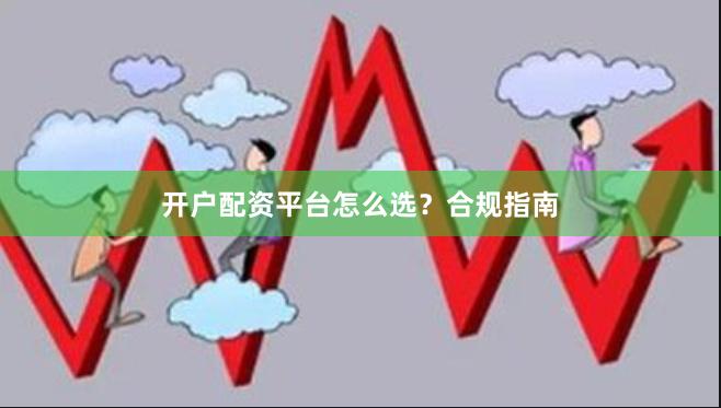 开户配资平台怎么选？合规指南
