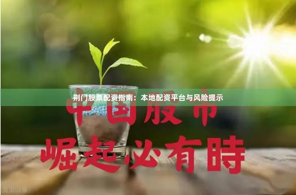 荆门股票配资指南：本地配资平台与风险提示