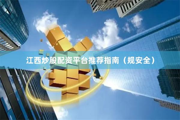 江西炒股配资平台推荐指南（规安全）