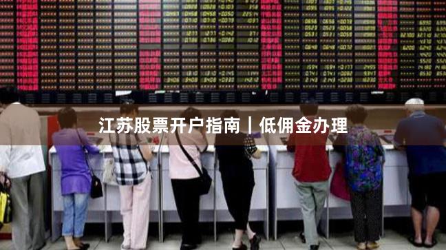 江苏股票开户指南｜低佣金办理